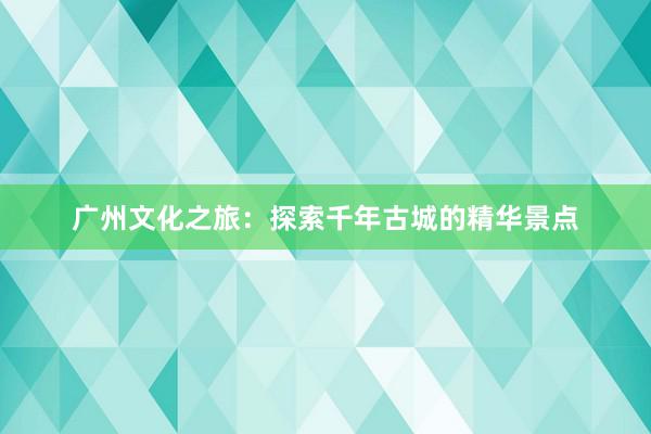 广州文化之旅：探索千年古城的精华景点