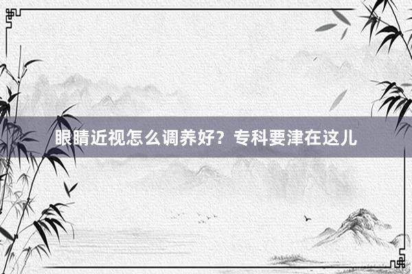 眼睛近视怎么调养好？专科要津在这儿