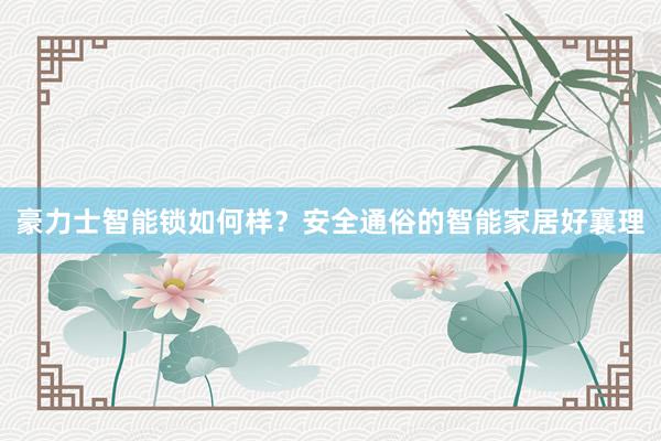 豪力士智能锁如何样？安全通俗的智能家居好襄理