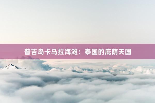 普吉岛卡马拉海滩：泰国的庇荫天国