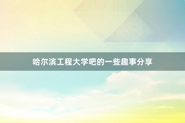 哈尔滨工程大学吧的一些趣事分享