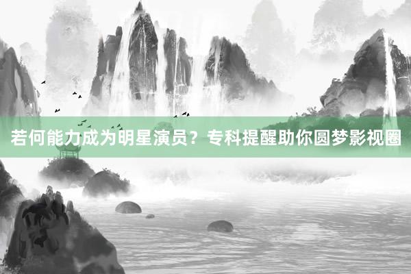 若何能力成为明星演员？专科提醒助你圆梦影视圈