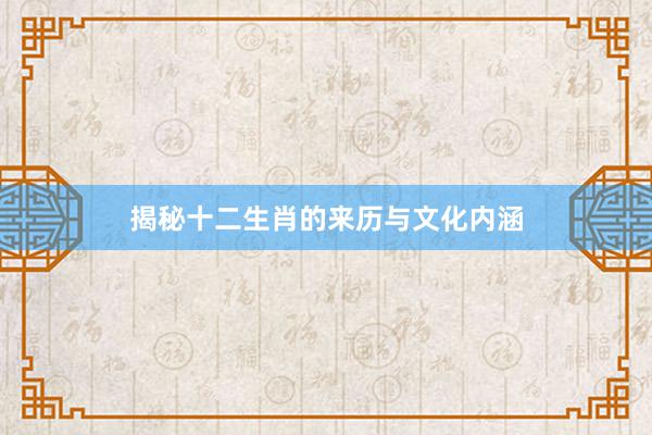 揭秘十二生肖的来历与文化内涵
