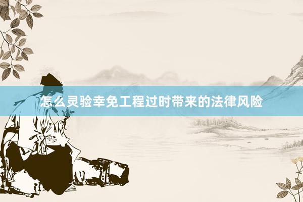 怎么灵验幸免工程过时带来的法律风险