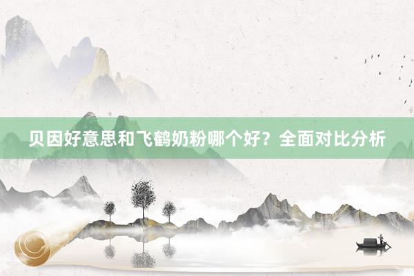 贝因好意思和飞鹤奶粉哪个好？全面对比分析