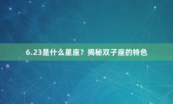 6.23是什么星座？揭秘双子座的特色