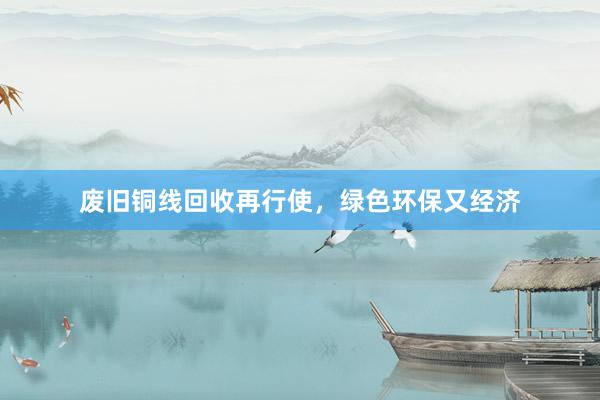 废旧铜线回收再行使，绿色环保又经济