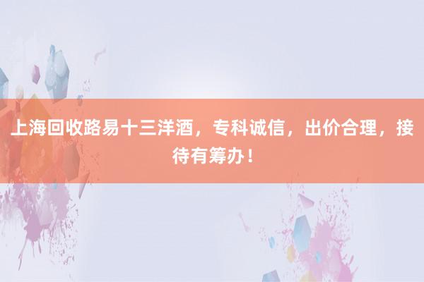 上海回收路易十三洋酒，专科诚信，出价合理，接待有筹办！
