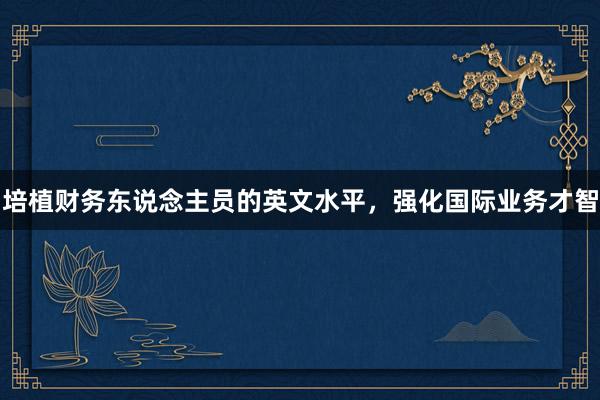 培植财务东说念主员的英文水平，强化国际业务才智