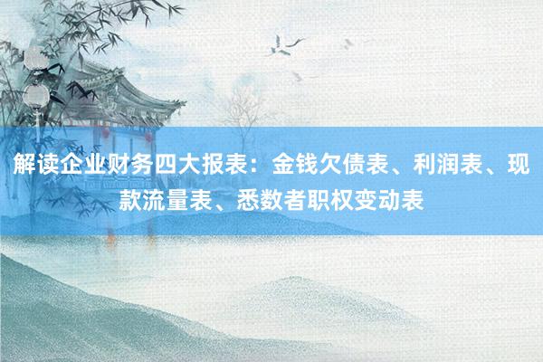 解读企业财务四大报表：金钱欠债表、利润表、现款流量表、悉数者职权变动表
