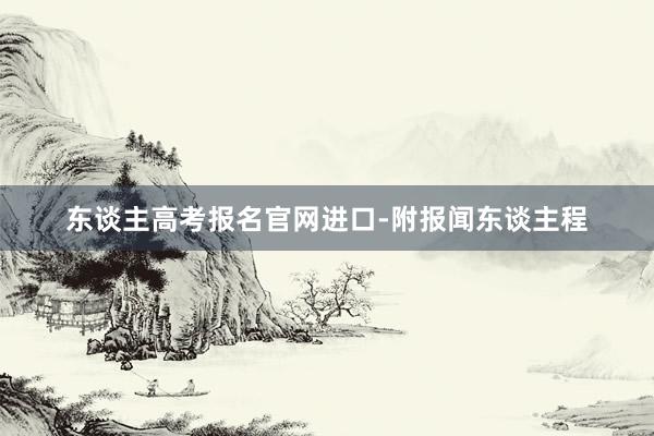 东谈主高考报名官网进口-附报闻东谈主程