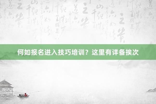 何如报名进入技巧培训？这里有详备挨次