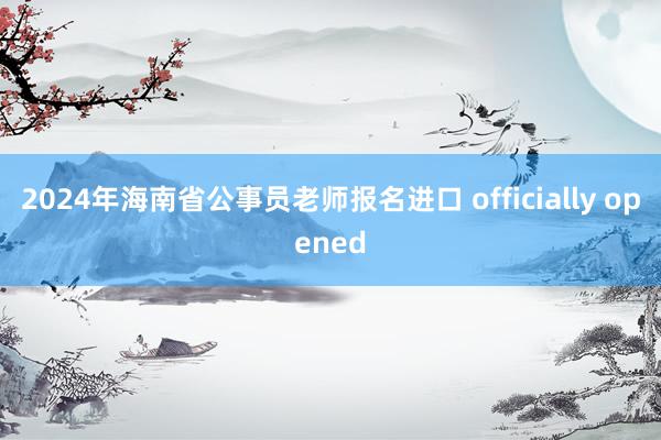 2024年海南省公事员老师报名进口 officially opened