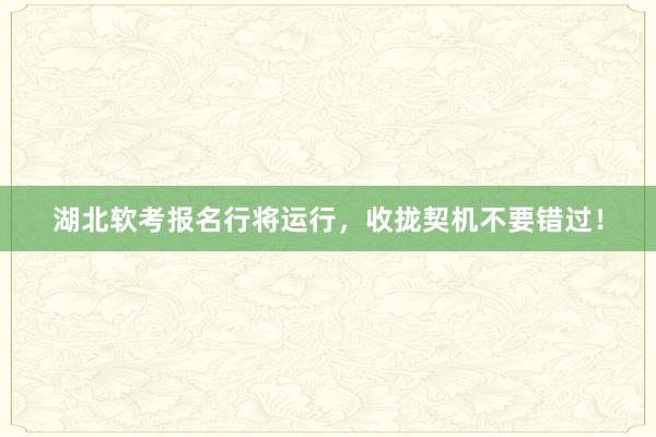 湖北软考报名行将运行，收拢契机不要错过！