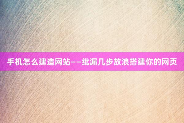 手机怎么建造网站——纰漏几步放浪搭建你的网页