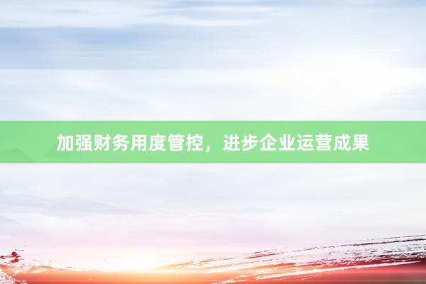 加强财务用度管控，进步企业运营成果