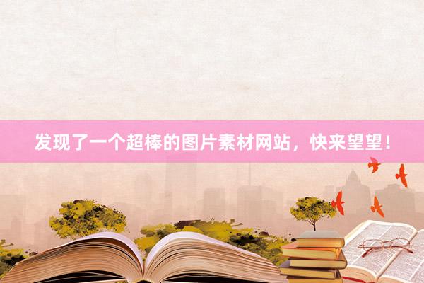 发现了一个超棒的图片素材网站，快来望望！