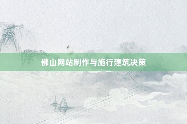 佛山网站制作与施行建筑决策