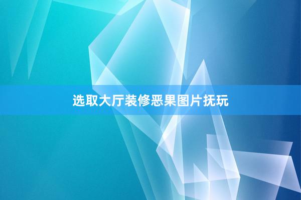 选取大厅装修恶果图片抚玩