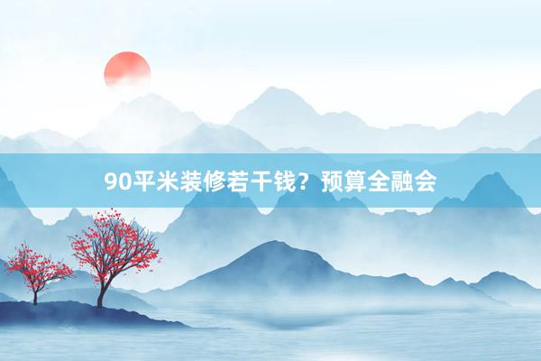 90平米装修若干钱？预算全融会